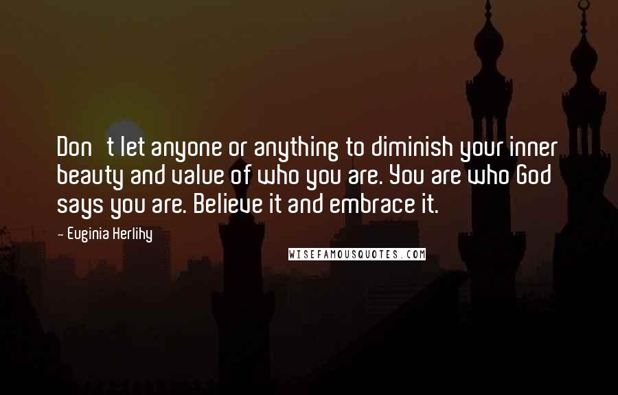 Euginia Herlihy Quotes: Don't let anyone or anything to diminish your inner beauty and value of who you are. You are who God says you are. Believe it and embrace it.