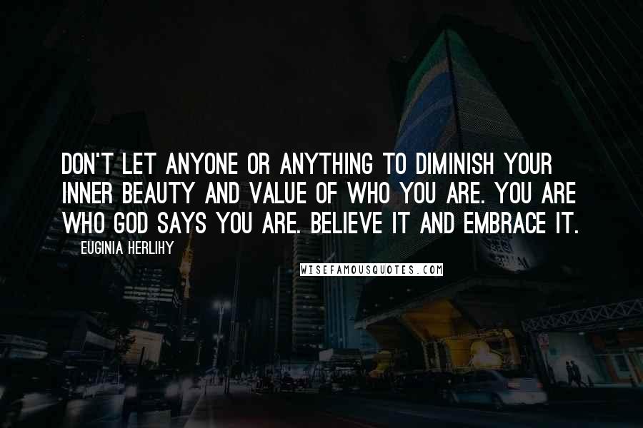 Euginia Herlihy Quotes: Don't let anyone or anything to diminish your inner beauty and value of who you are. You are who God says you are. Believe it and embrace it.