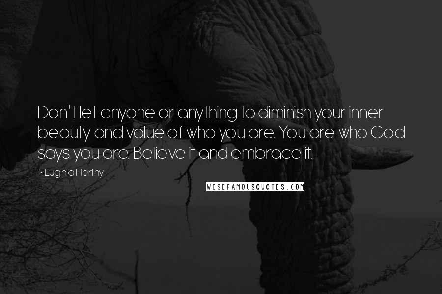 Euginia Herlihy Quotes: Don't let anyone or anything to diminish your inner beauty and value of who you are. You are who God says you are. Believe it and embrace it.