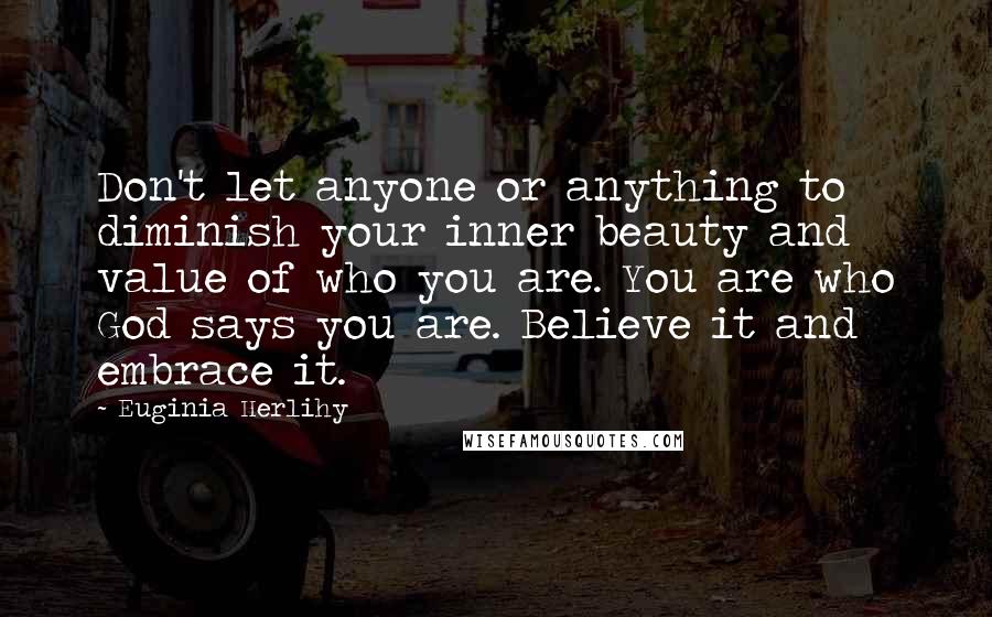 Euginia Herlihy Quotes: Don't let anyone or anything to diminish your inner beauty and value of who you are. You are who God says you are. Believe it and embrace it.