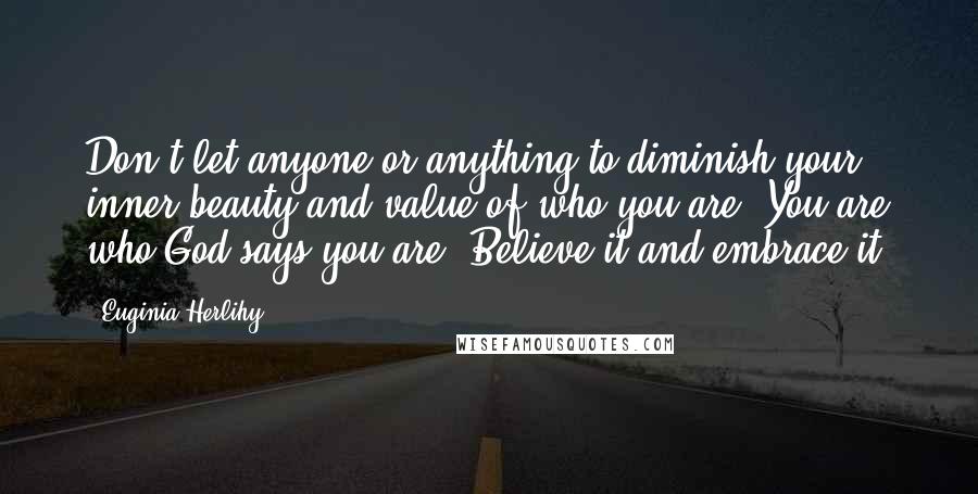 Euginia Herlihy Quotes: Don't let anyone or anything to diminish your inner beauty and value of who you are. You are who God says you are. Believe it and embrace it.