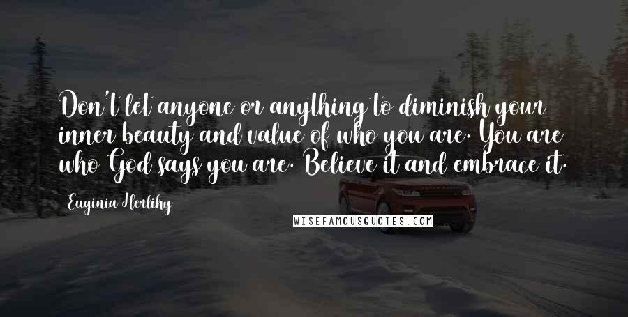 Euginia Herlihy Quotes: Don't let anyone or anything to diminish your inner beauty and value of who you are. You are who God says you are. Believe it and embrace it.