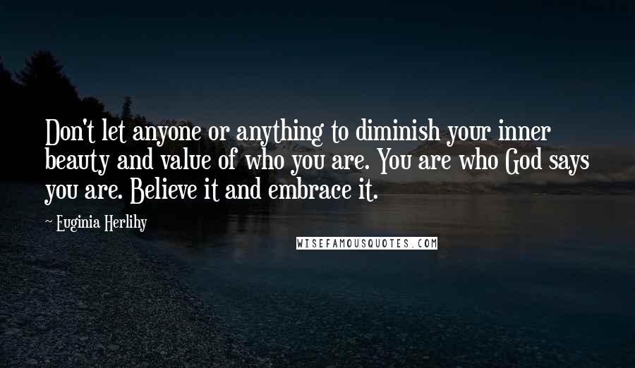 Euginia Herlihy Quotes: Don't let anyone or anything to diminish your inner beauty and value of who you are. You are who God says you are. Believe it and embrace it.