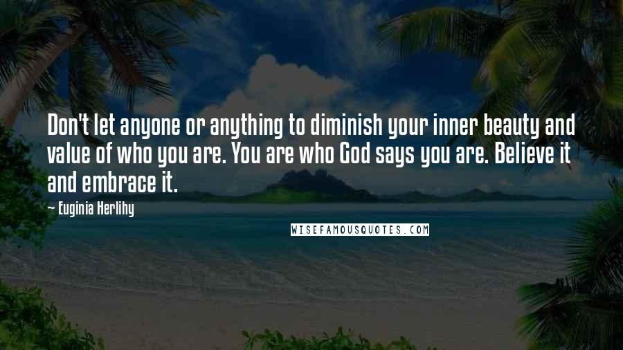 Euginia Herlihy Quotes: Don't let anyone or anything to diminish your inner beauty and value of who you are. You are who God says you are. Believe it and embrace it.