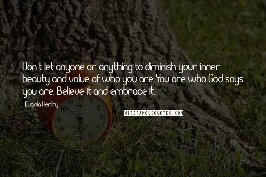 Euginia Herlihy Quotes: Don't let anyone or anything to diminish your inner beauty and value of who you are. You are who God says you are. Believe it and embrace it.