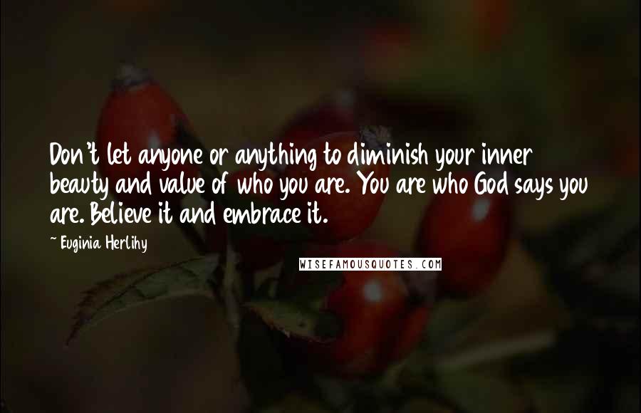 Euginia Herlihy Quotes: Don't let anyone or anything to diminish your inner beauty and value of who you are. You are who God says you are. Believe it and embrace it.