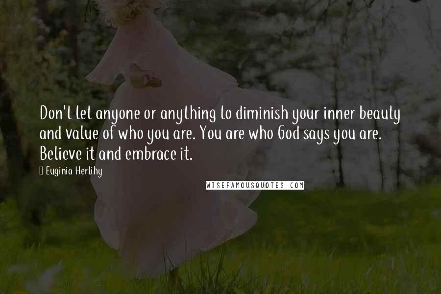 Euginia Herlihy Quotes: Don't let anyone or anything to diminish your inner beauty and value of who you are. You are who God says you are. Believe it and embrace it.