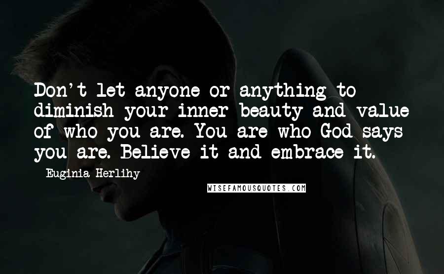 Euginia Herlihy Quotes: Don't let anyone or anything to diminish your inner beauty and value of who you are. You are who God says you are. Believe it and embrace it.