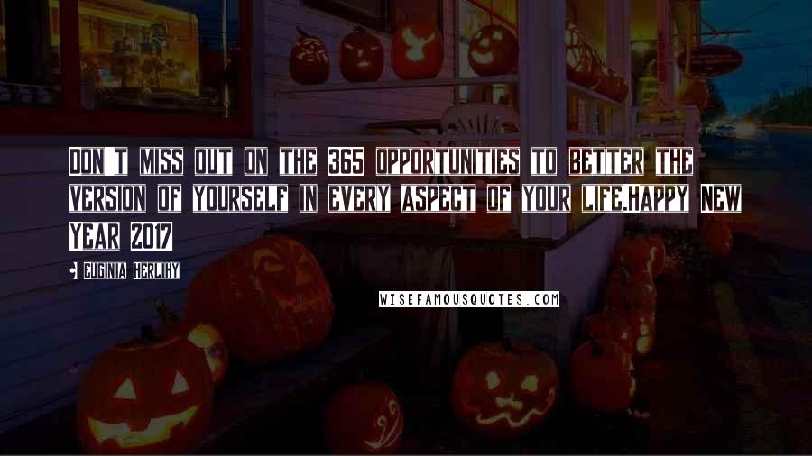 Euginia Herlihy Quotes: Don't miss out on the 365 opportunities to better the version of yourself in every aspect of your life.Happy New Year 2017