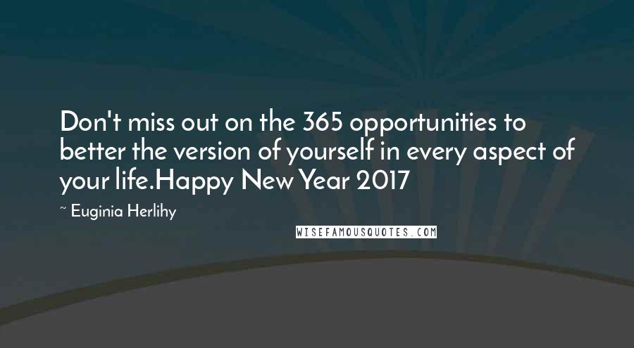 Euginia Herlihy Quotes: Don't miss out on the 365 opportunities to better the version of yourself in every aspect of your life.Happy New Year 2017