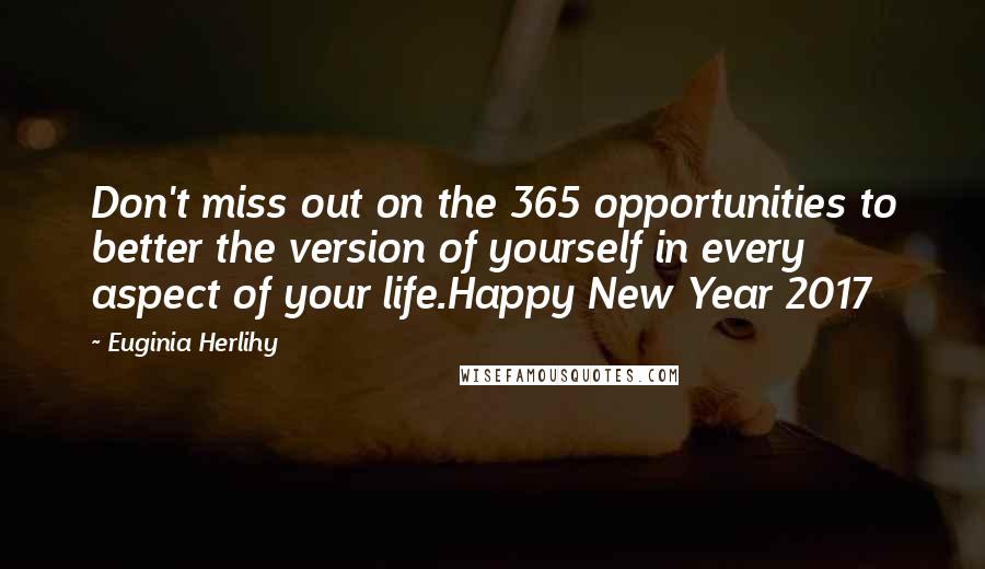Euginia Herlihy Quotes: Don't miss out on the 365 opportunities to better the version of yourself in every aspect of your life.Happy New Year 2017