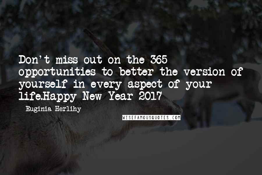 Euginia Herlihy Quotes: Don't miss out on the 365 opportunities to better the version of yourself in every aspect of your life.Happy New Year 2017