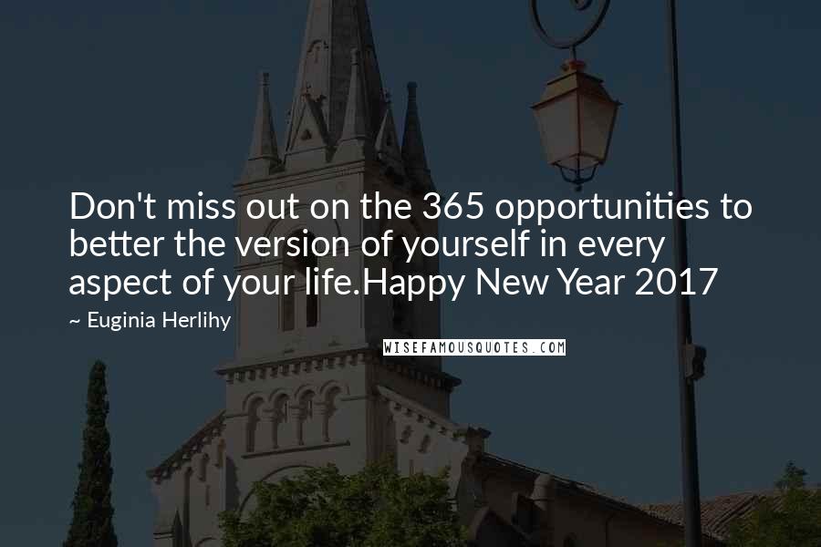 Euginia Herlihy Quotes: Don't miss out on the 365 opportunities to better the version of yourself in every aspect of your life.Happy New Year 2017