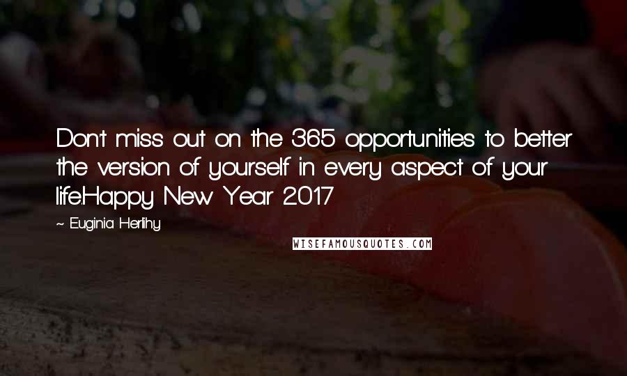 Euginia Herlihy Quotes: Don't miss out on the 365 opportunities to better the version of yourself in every aspect of your life.Happy New Year 2017