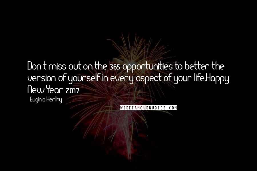 Euginia Herlihy Quotes: Don't miss out on the 365 opportunities to better the version of yourself in every aspect of your life.Happy New Year 2017