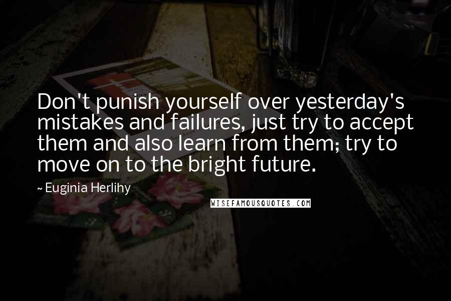 Euginia Herlihy Quotes: Don't punish yourself over yesterday's mistakes and failures, just try to accept them and also learn from them; try to move on to the bright future.