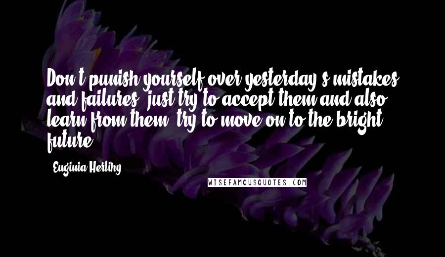 Euginia Herlihy Quotes: Don't punish yourself over yesterday's mistakes and failures, just try to accept them and also learn from them; try to move on to the bright future.