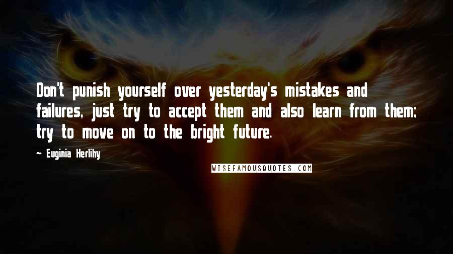 Euginia Herlihy Quotes: Don't punish yourself over yesterday's mistakes and failures, just try to accept them and also learn from them; try to move on to the bright future.