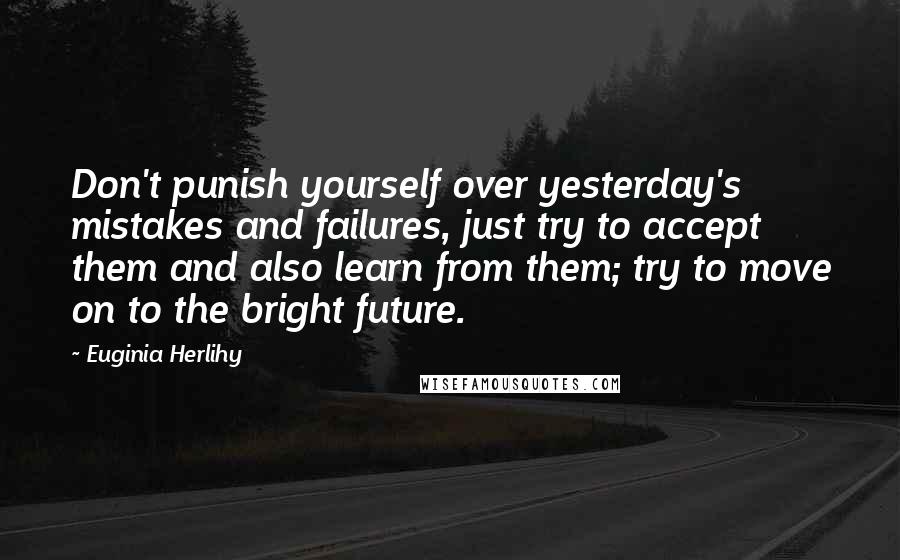 Euginia Herlihy Quotes: Don't punish yourself over yesterday's mistakes and failures, just try to accept them and also learn from them; try to move on to the bright future.