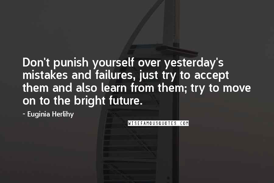 Euginia Herlihy Quotes: Don't punish yourself over yesterday's mistakes and failures, just try to accept them and also learn from them; try to move on to the bright future.