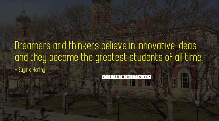 Euginia Herlihy Quotes: Dreamers and thinkers believe in innovative ideas and they become the greatest students of all time.