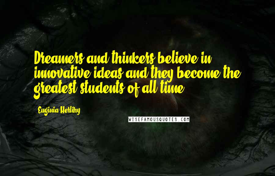 Euginia Herlihy Quotes: Dreamers and thinkers believe in innovative ideas and they become the greatest students of all time.