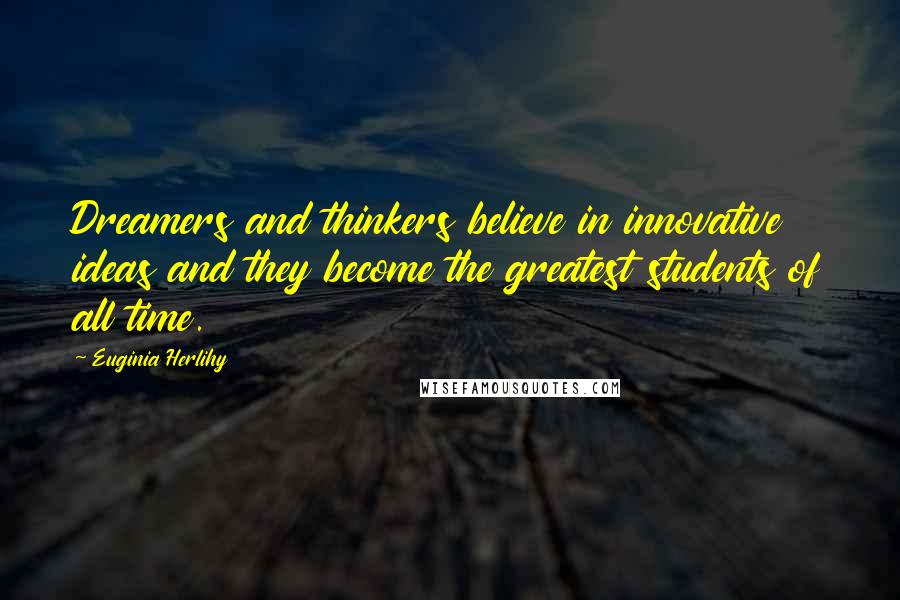 Euginia Herlihy Quotes: Dreamers and thinkers believe in innovative ideas and they become the greatest students of all time.