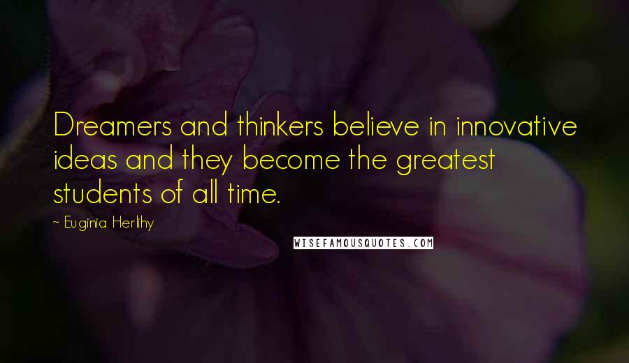 Euginia Herlihy Quotes: Dreamers and thinkers believe in innovative ideas and they become the greatest students of all time.