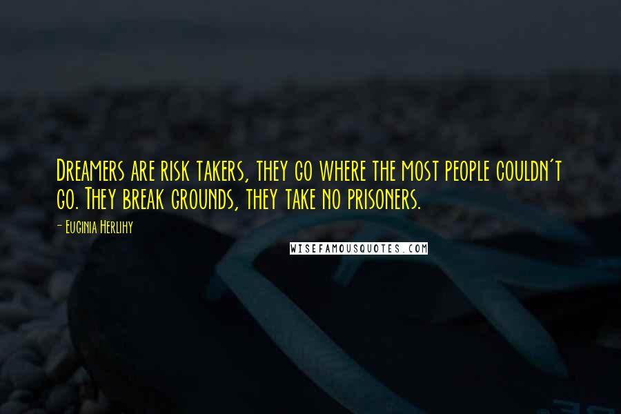 Euginia Herlihy Quotes: Dreamers are risk takers, they go where the most people couldn't go. They break grounds, they take no prisoners.