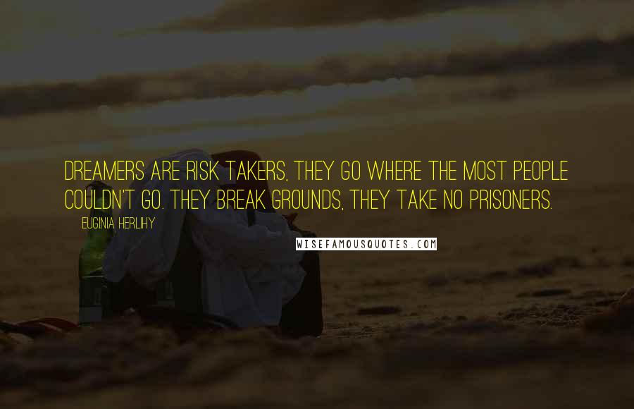 Euginia Herlihy Quotes: Dreamers are risk takers, they go where the most people couldn't go. They break grounds, they take no prisoners.