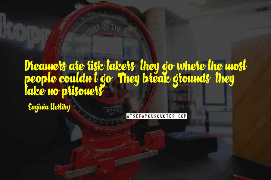 Euginia Herlihy Quotes: Dreamers are risk takers, they go where the most people couldn't go. They break grounds, they take no prisoners.