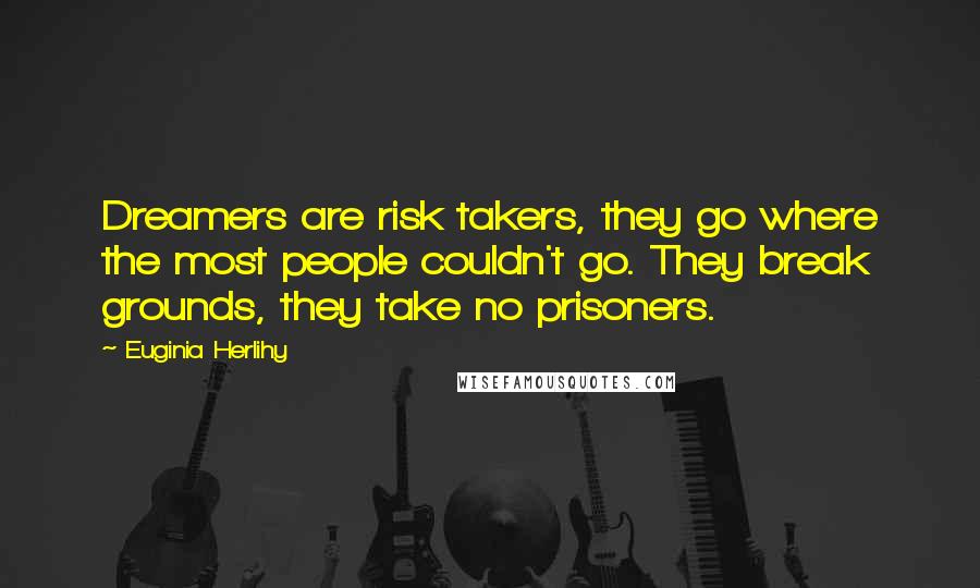 Euginia Herlihy Quotes: Dreamers are risk takers, they go where the most people couldn't go. They break grounds, they take no prisoners.