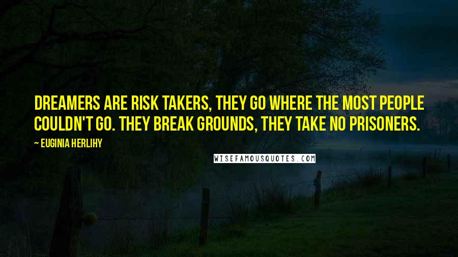 Euginia Herlihy Quotes: Dreamers are risk takers, they go where the most people couldn't go. They break grounds, they take no prisoners.