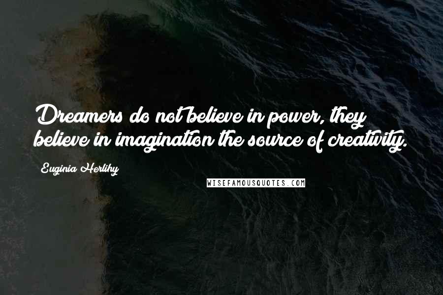 Euginia Herlihy Quotes: Dreamers do not believe in power, they believe in imagination the source of creativity.