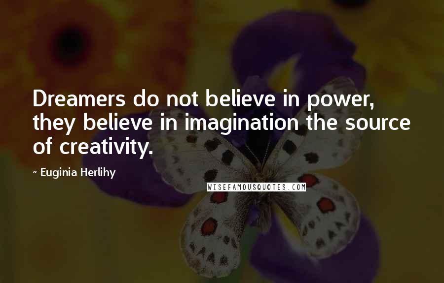 Euginia Herlihy Quotes: Dreamers do not believe in power, they believe in imagination the source of creativity.