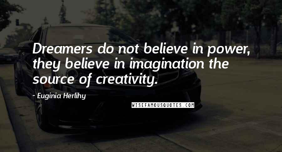 Euginia Herlihy Quotes: Dreamers do not believe in power, they believe in imagination the source of creativity.