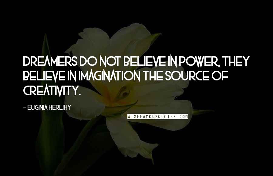 Euginia Herlihy Quotes: Dreamers do not believe in power, they believe in imagination the source of creativity.