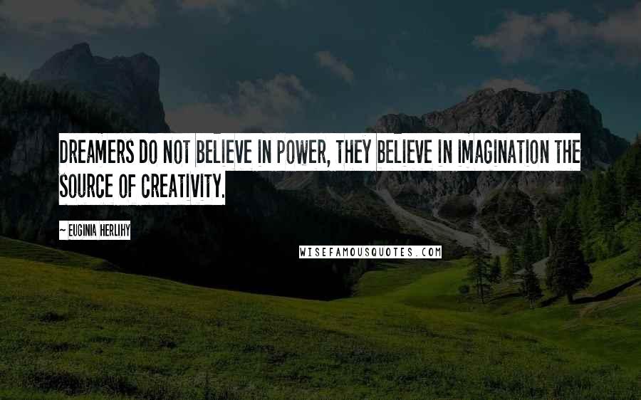 Euginia Herlihy Quotes: Dreamers do not believe in power, they believe in imagination the source of creativity.