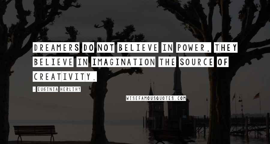 Euginia Herlihy Quotes: Dreamers do not believe in power, they believe in imagination the source of creativity.