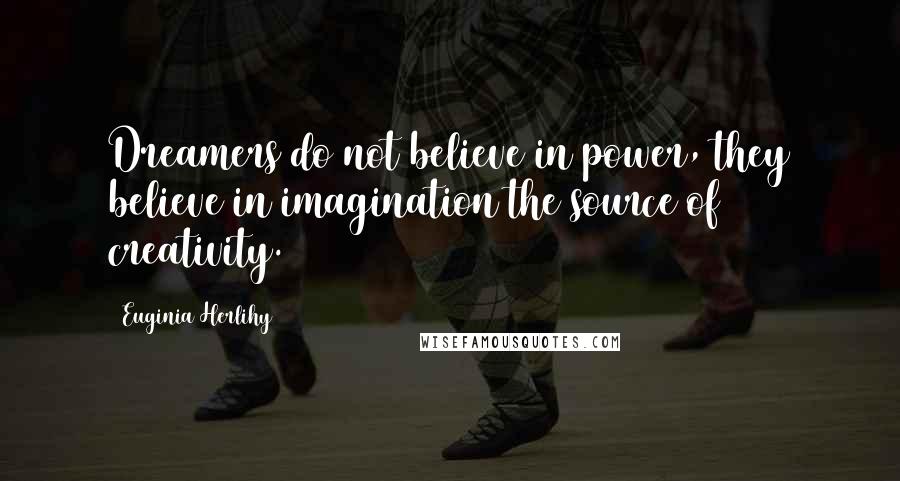 Euginia Herlihy Quotes: Dreamers do not believe in power, they believe in imagination the source of creativity.