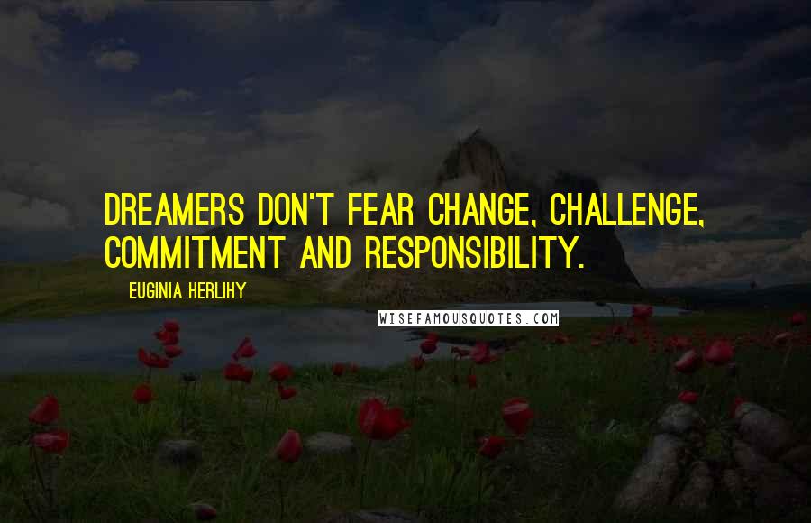 Euginia Herlihy Quotes: Dreamers don't fear change, challenge, commitment and responsibility.