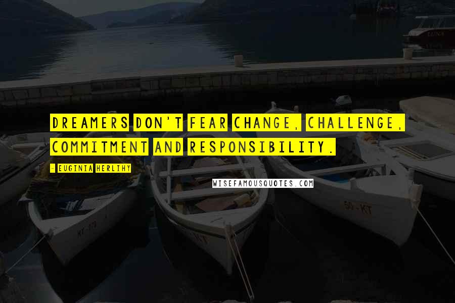Euginia Herlihy Quotes: Dreamers don't fear change, challenge, commitment and responsibility.