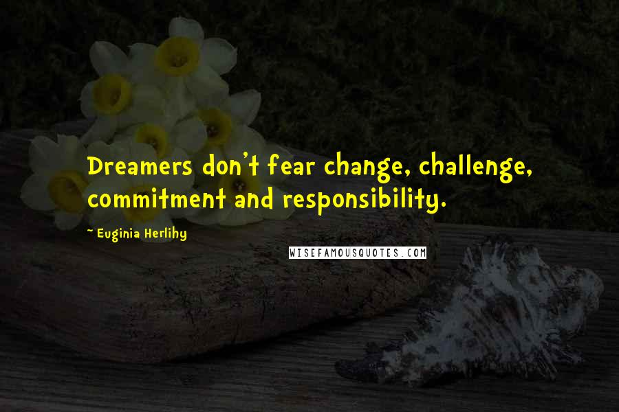 Euginia Herlihy Quotes: Dreamers don't fear change, challenge, commitment and responsibility.