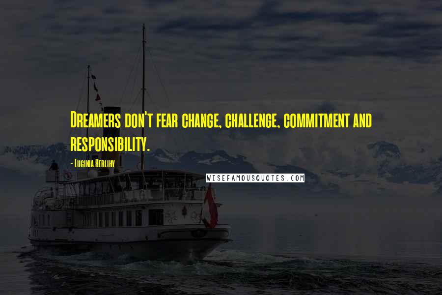 Euginia Herlihy Quotes: Dreamers don't fear change, challenge, commitment and responsibility.