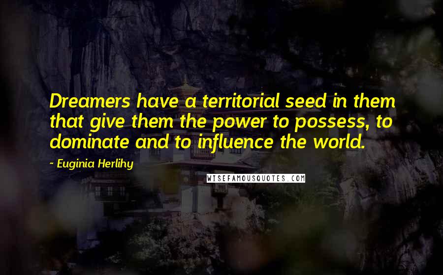 Euginia Herlihy Quotes: Dreamers have a territorial seed in them that give them the power to possess, to dominate and to influence the world.