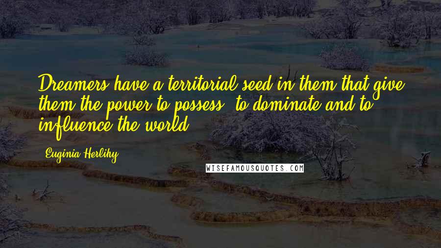 Euginia Herlihy Quotes: Dreamers have a territorial seed in them that give them the power to possess, to dominate and to influence the world.