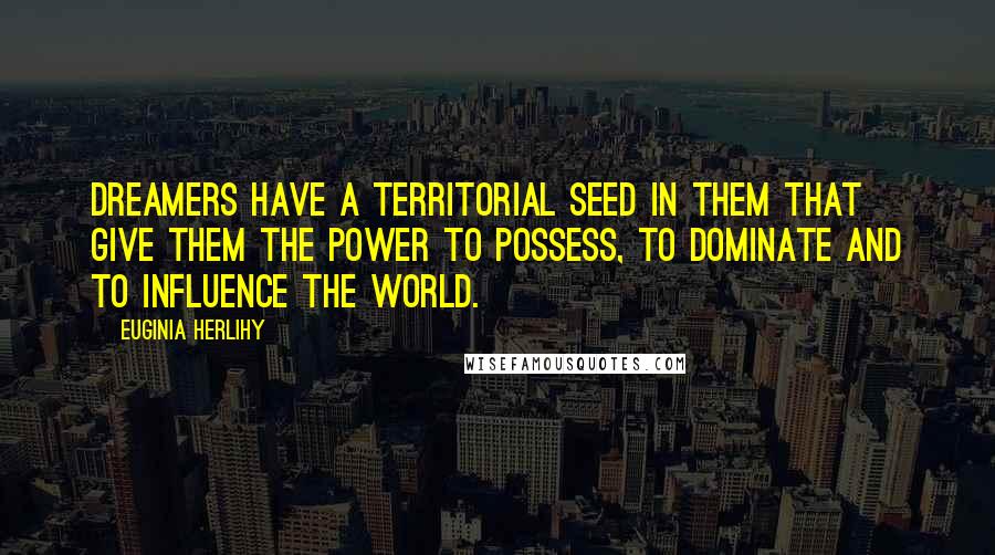 Euginia Herlihy Quotes: Dreamers have a territorial seed in them that give them the power to possess, to dominate and to influence the world.