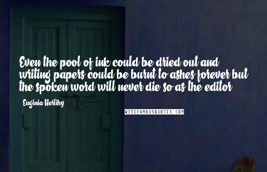 Euginia Herlihy Quotes: Even the pool of ink could be dried out and writing papers could be burnt to ashes forever but the spoken word will never die so as the editor.