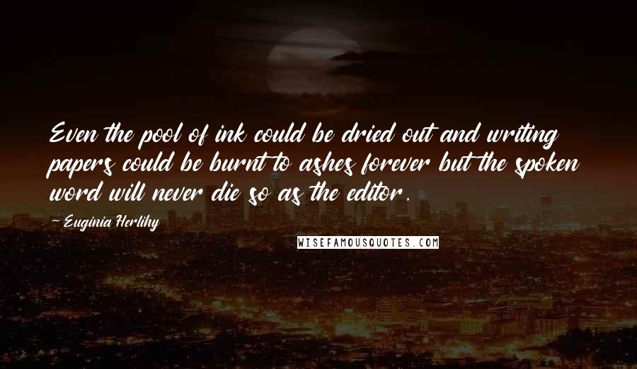Euginia Herlihy Quotes: Even the pool of ink could be dried out and writing papers could be burnt to ashes forever but the spoken word will never die so as the editor.