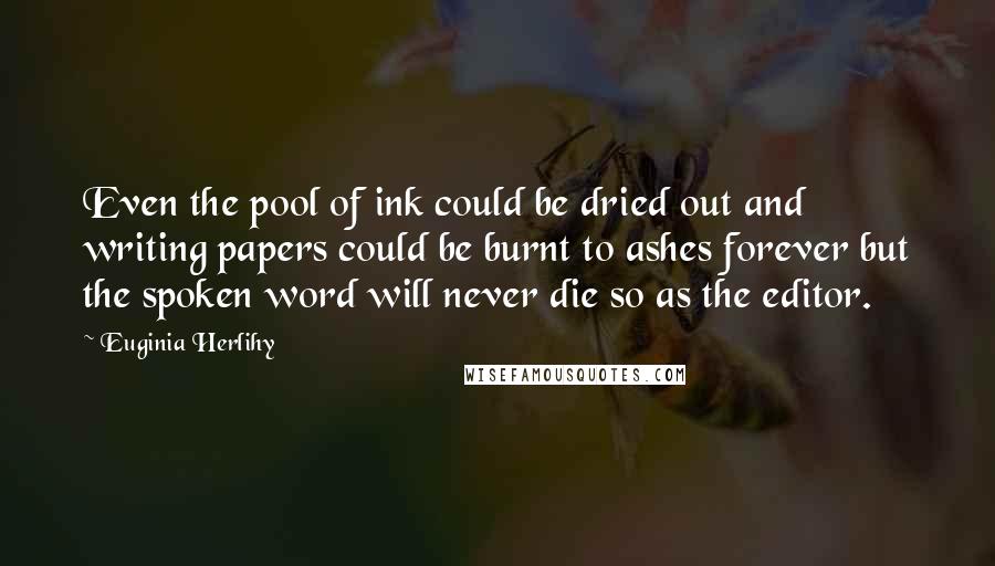Euginia Herlihy Quotes: Even the pool of ink could be dried out and writing papers could be burnt to ashes forever but the spoken word will never die so as the editor.
